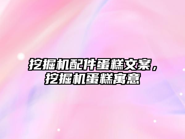 挖掘機配件蛋糕文案，挖掘機蛋糕寓意