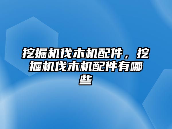 挖掘機伐木機配件，挖掘機伐木機配件有哪些