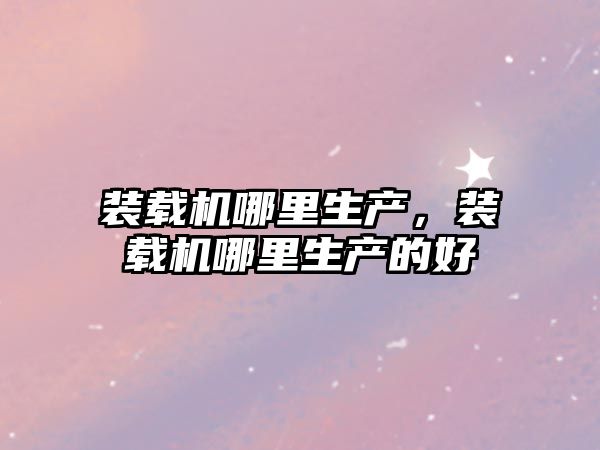 裝載機(jī)哪里生產(chǎn)，裝載機(jī)哪里生產(chǎn)的好