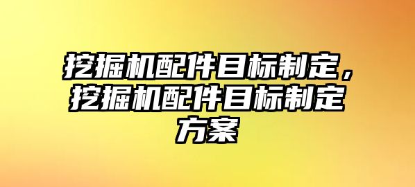 挖掘機(jī)配件目標(biāo)制定，挖掘機(jī)配件目標(biāo)制定方案