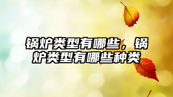 鍋爐類型有哪些，鍋爐類型有哪些種類