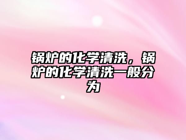 鍋爐的化學(xué)清洗，鍋爐的化學(xué)清洗一般分為