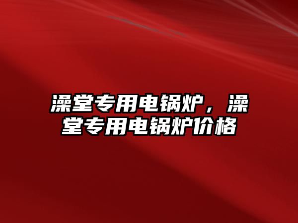 澡堂專(zhuān)用電鍋爐，澡堂專(zhuān)用電鍋爐價(jià)格