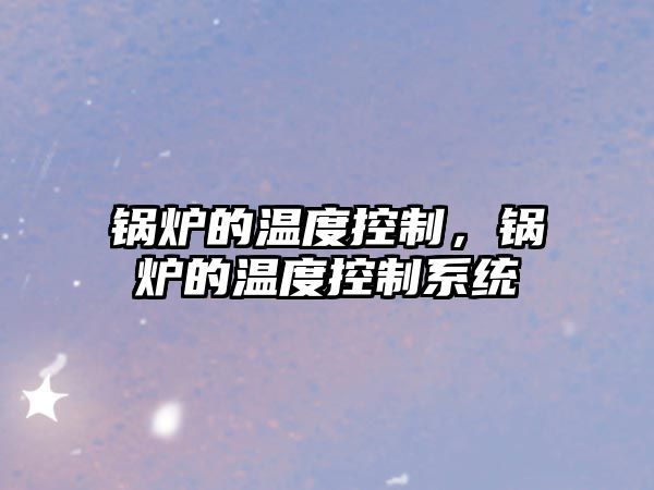 鍋爐的溫度控制，鍋爐的溫度控制系統(tǒng)