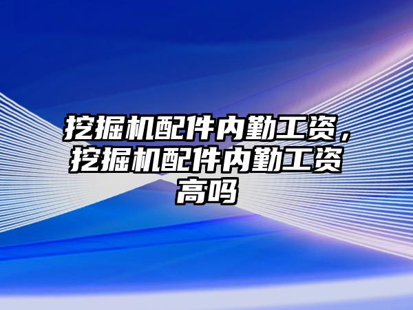 挖掘機(jī)配件內(nèi)勤工資，挖掘機(jī)配件內(nèi)勤工資高嗎