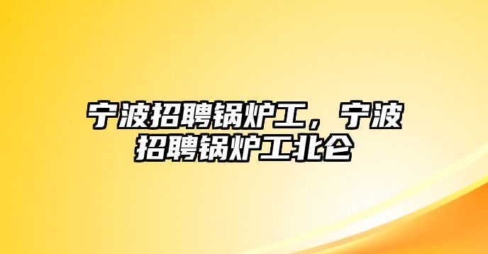 寧波招聘鍋爐工，寧波招聘鍋爐工北侖