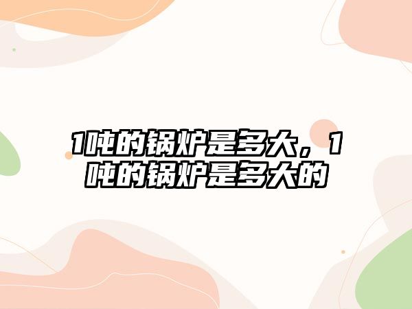 1噸的鍋爐是多大，1噸的鍋爐是多大的