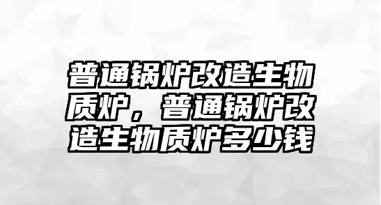 普通鍋爐改造生物質(zhì)爐，普通鍋爐改造生物質(zhì)爐多少錢(qián)