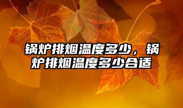 鍋爐排煙溫度多少，鍋爐排煙溫度多少合適
