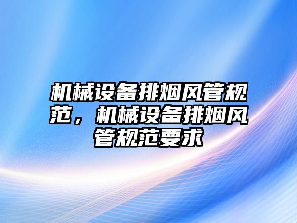 機械設(shè)備排煙風管規(guī)范，機械設(shè)備排煙風管規(guī)范要求