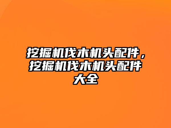 挖掘機(jī)伐木機(jī)頭配件，挖掘機(jī)伐木機(jī)頭配件大全