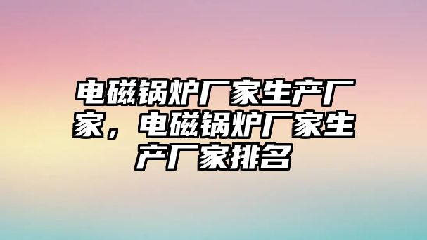 電磁鍋爐廠家生產(chǎn)廠家，電磁鍋爐廠家生產(chǎn)廠家排名