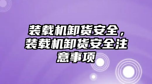 裝載機卸貨安全，裝載機卸貨安全注意事項