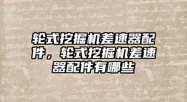 輪式挖掘機(jī)差速器配件，輪式挖掘機(jī)差速器配件有哪些