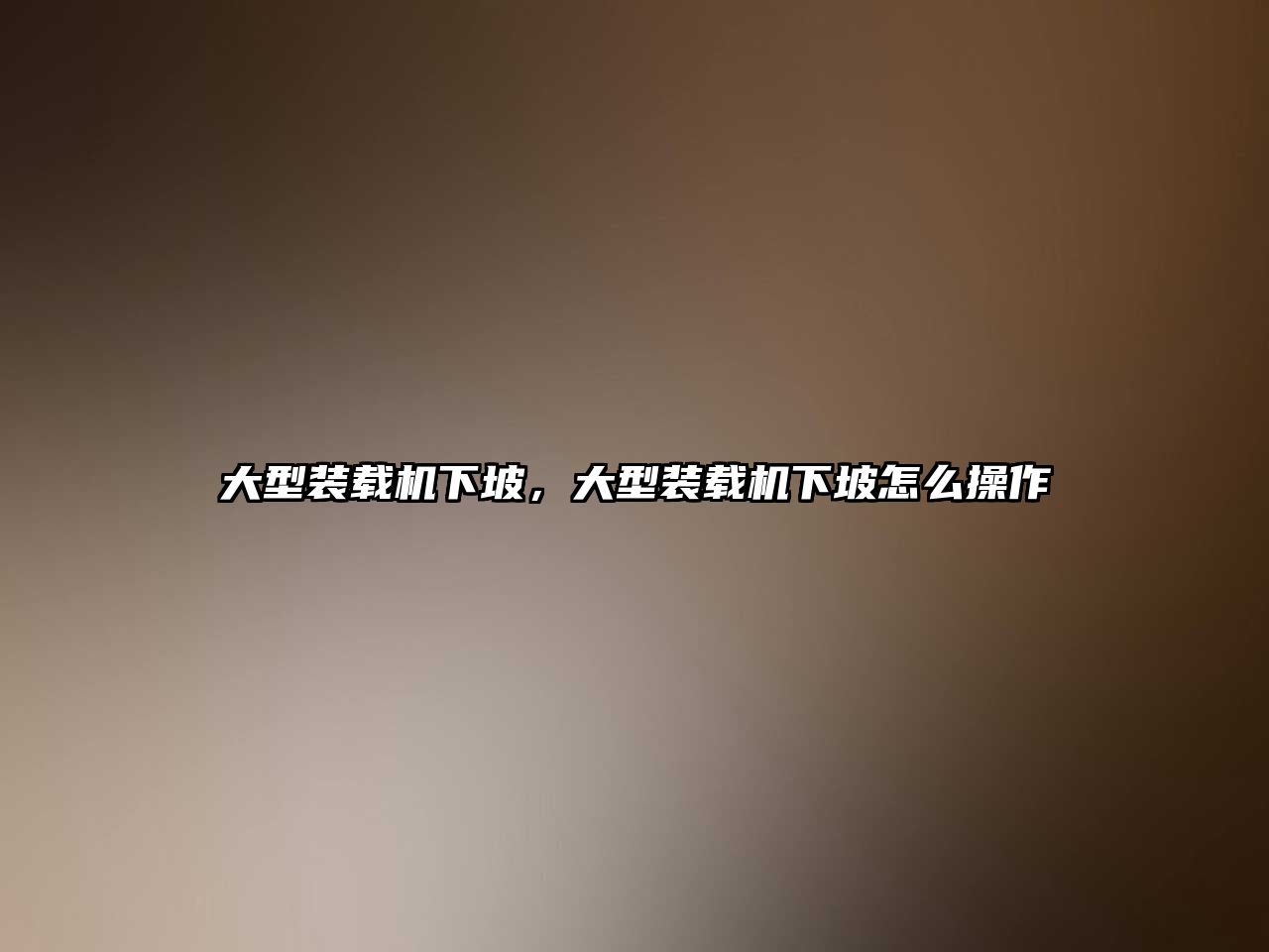 大型裝載機(jī)下坡，大型裝載機(jī)下坡怎么操作