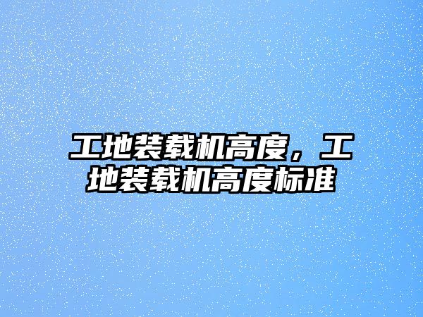 工地裝載機高度，工地裝載機高度標(biāo)準(zhǔn)