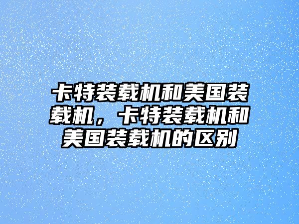 卡特裝載機(jī)和美國裝載機(jī)，卡特裝載機(jī)和美國裝載機(jī)的區(qū)別