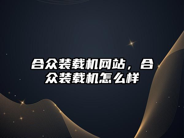 合眾裝載機網(wǎng)站，合眾裝載機怎么樣