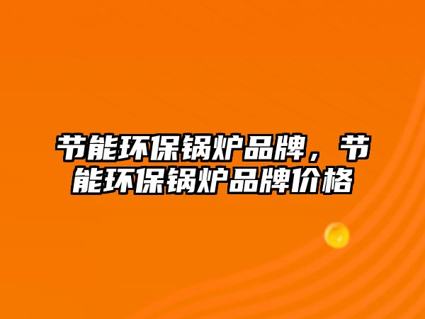 節(jié)能環(huán)保鍋爐品牌，節(jié)能環(huán)保鍋爐品牌價格