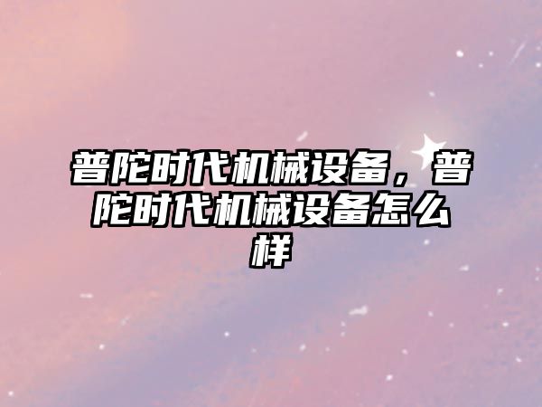 普陀時代機械設備，普陀時代機械設備怎么樣