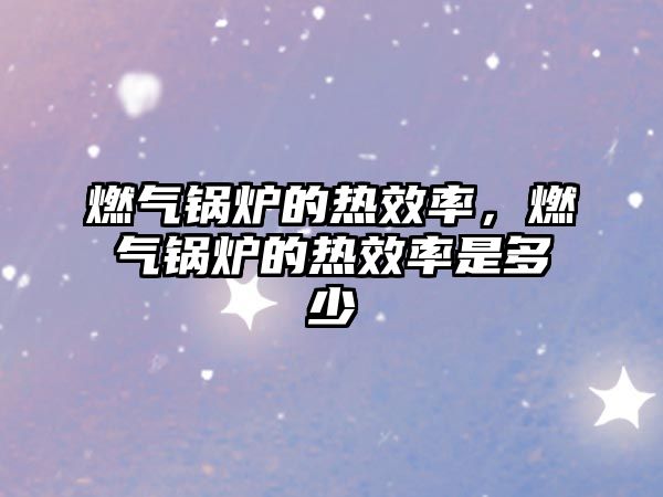 燃?xì)忮仩t的熱效率，燃?xì)忮仩t的熱效率是多少
