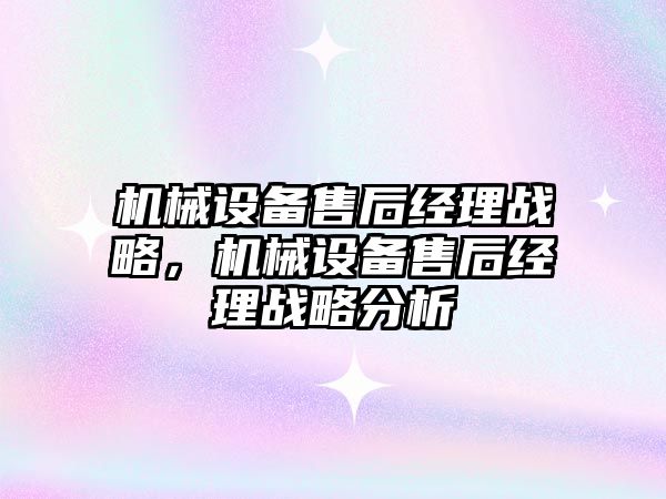 機(jī)械設(shè)備售后經(jīng)理戰(zhàn)略，機(jī)械設(shè)備售后經(jīng)理戰(zhàn)略分析