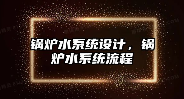 鍋爐水系統(tǒng)設計，鍋爐水系統(tǒng)流程