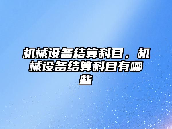 機(jī)械設(shè)備結(jié)算科目，機(jī)械設(shè)備結(jié)算科目有哪些