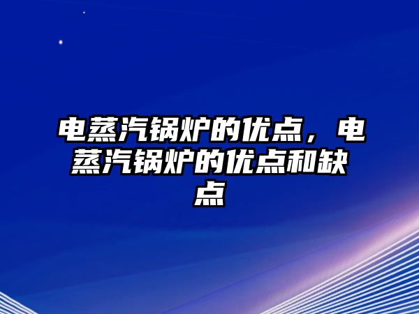 電蒸汽鍋爐的優(yōu)點(diǎn)，電蒸汽鍋爐的優(yōu)點(diǎn)和缺點(diǎn)