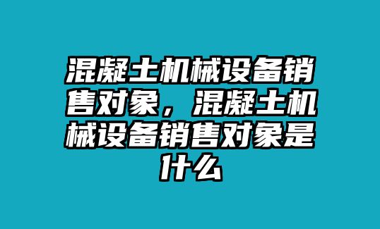 混凝土機(jī)械設(shè)備銷售對(duì)象，混凝土機(jī)械設(shè)備銷售對(duì)象是什么