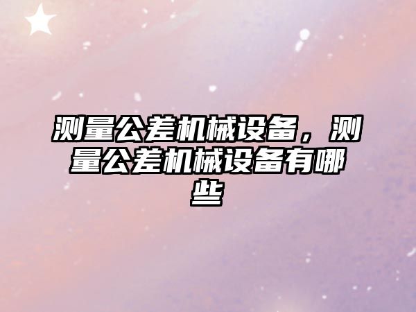 測量公差機(jī)械設(shè)備，測量公差機(jī)械設(shè)備有哪些