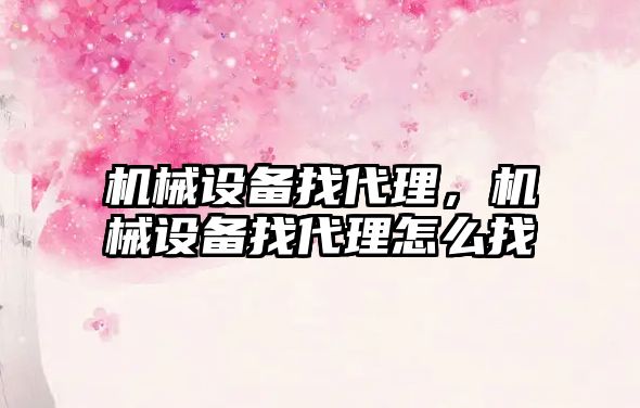 機(jī)械設(shè)備找代理，機(jī)械設(shè)備找代理怎么找