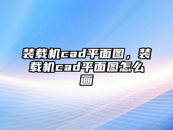 裝載機(jī)cad平面圖，裝載機(jī)cad平面圖怎么畫