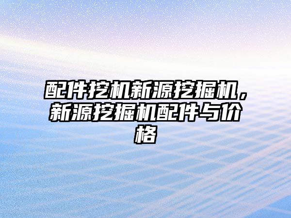 配件挖機(jī)新源挖掘機(jī)，新源挖掘機(jī)配件與價格