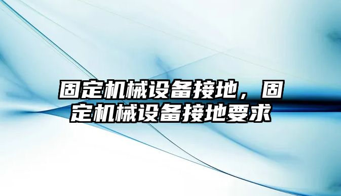 固定機(jī)械設(shè)備接地，固定機(jī)械設(shè)備接地要求