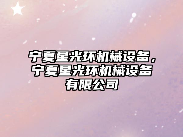 寧夏星光環(huán)機械設備，寧夏星光環(huán)機械設備有限公司