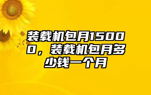 裝載機(jī)包月15000，裝載機(jī)包月多少錢一個(gè)月