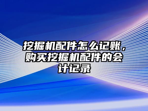 挖掘機(jī)配件怎么記賬，購買挖掘機(jī)配件的會(huì)計(jì)記錄