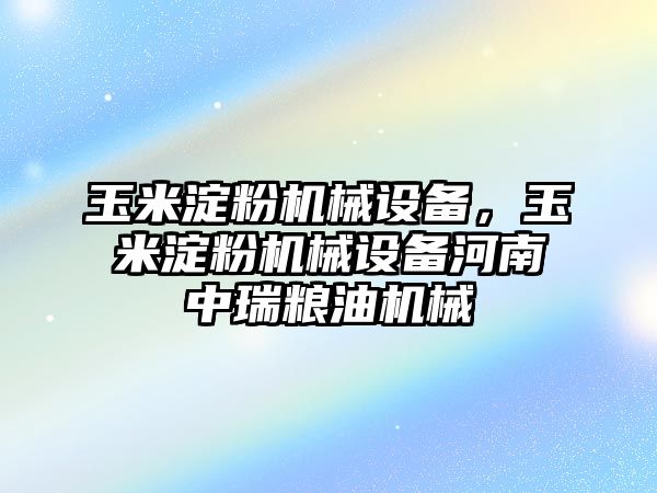 玉米淀粉機(jī)械設(shè)備，玉米淀粉機(jī)械設(shè)備河南中瑞糧油機(jī)械
