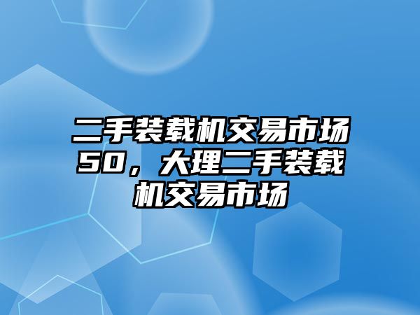 二手裝載機交易市場50，大理二手裝載機交易市場