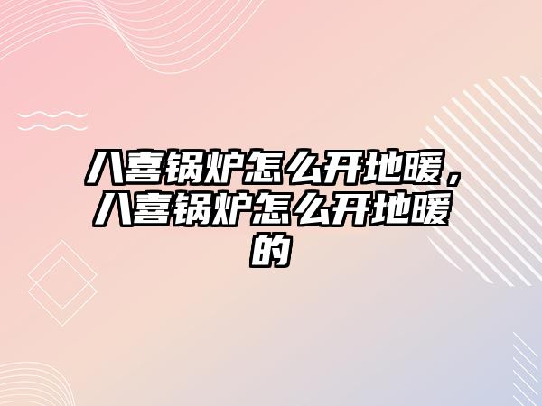 八喜鍋爐怎么開地暖，八喜鍋爐怎么開地暖的