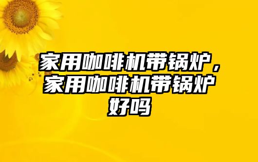 家用咖啡機(jī)帶鍋爐，家用咖啡機(jī)帶鍋爐好嗎