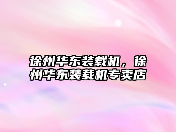 徐州華東裝載機(jī)，徐州華東裝載機(jī)專賣店