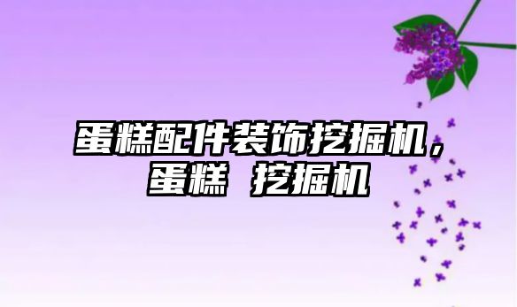 蛋糕配件裝飾挖掘機(jī)，蛋糕 挖掘機(jī)