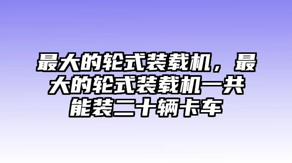 最大的輪式裝載機(jī)，最大的輪式裝載機(jī)一共能裝二十輛卡車