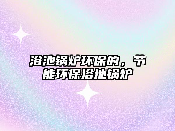 浴池鍋爐環(huán)保的，節(jié)能環(huán)保浴池鍋爐