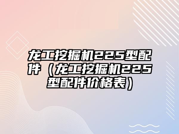 龍工挖掘機(jī)225型配件（龍工挖掘機(jī)225型配件價(jià)格表）
