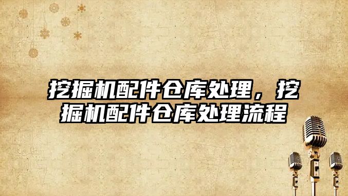 挖掘機(jī)配件倉庫處理，挖掘機(jī)配件倉庫處理流程