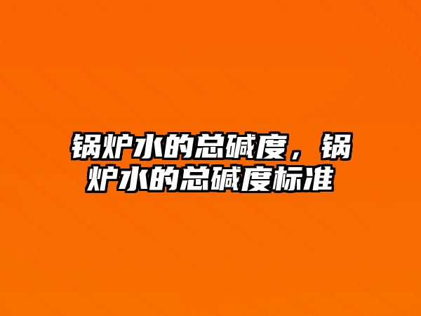鍋爐水的總堿度，鍋爐水的總堿度標準