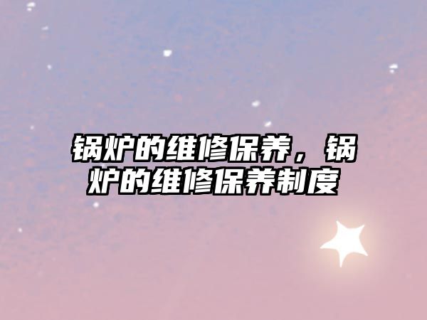 鍋爐的維修保養(yǎng)，鍋爐的維修保養(yǎng)制度